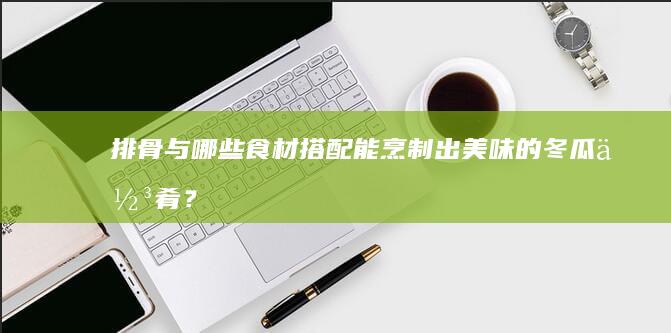 排骨与哪些食材搭配能烹制出美味的冬瓜佳肴？